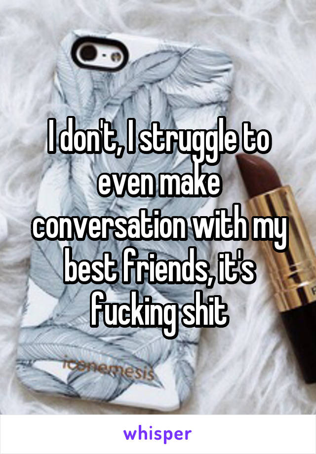 I don't, I struggle to even make conversation with my best friends, it's fucking shit