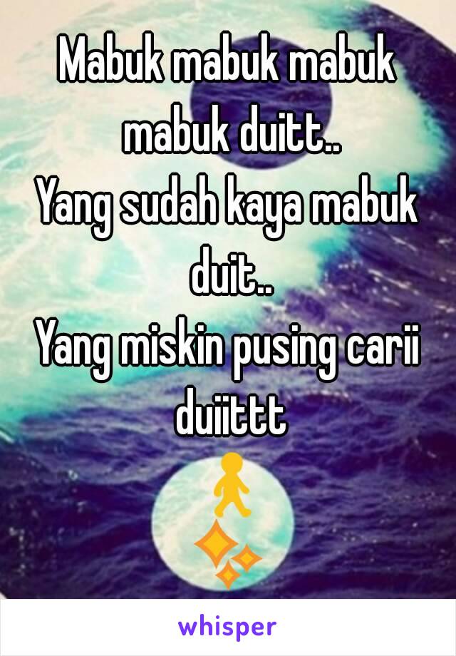 Mabuk mabuk mabuk mabuk duitt..
Yang sudah kaya mabuk duit..
Yang miskin pusing carii duiittt 🚶✨