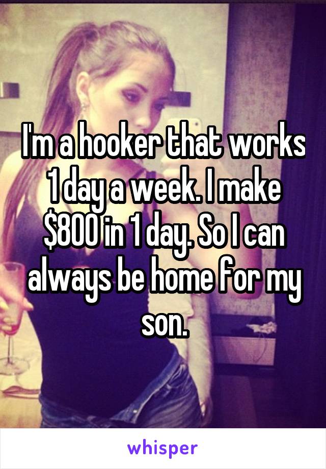 I'm a hooker that works 1 day a week. I make $800 in 1 day. So I can always be home for my son.