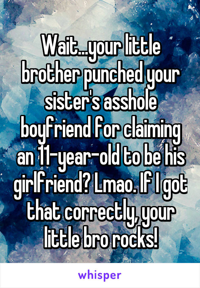 Wait...your little brother punched your sister's asshole boyfriend for claiming an 11-year-old to be his girlfriend? Lmao. If I got that correctly, your little bro rocks!