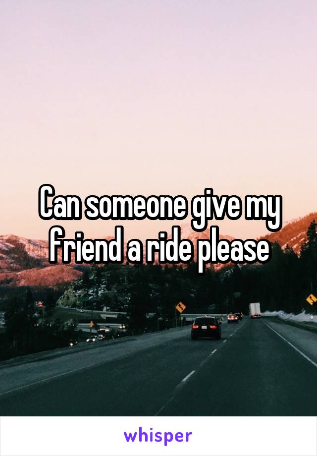 Can someone give my friend a ride please