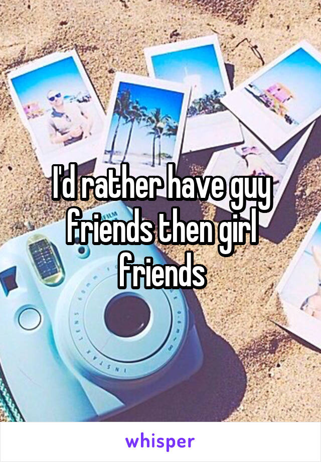 I'd rather have guy friends then girl friends