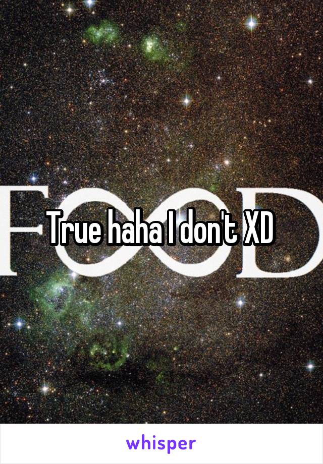 True haha I don't XD 