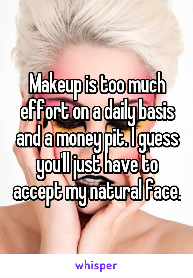 Makeup is too much effort on a daily basis and a money pit. I guess you'll just have to accept my natural face.