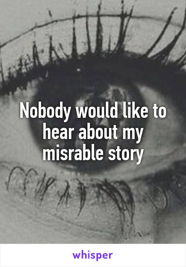 Nobody would like to hear about my misrable story