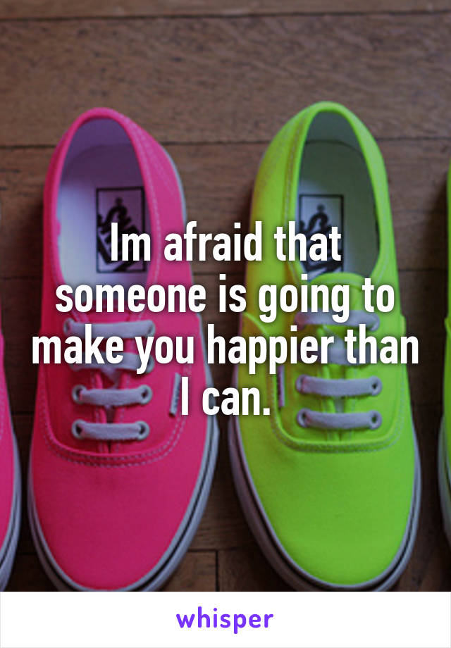 Im afraid that someone is going to make you happier than I can.