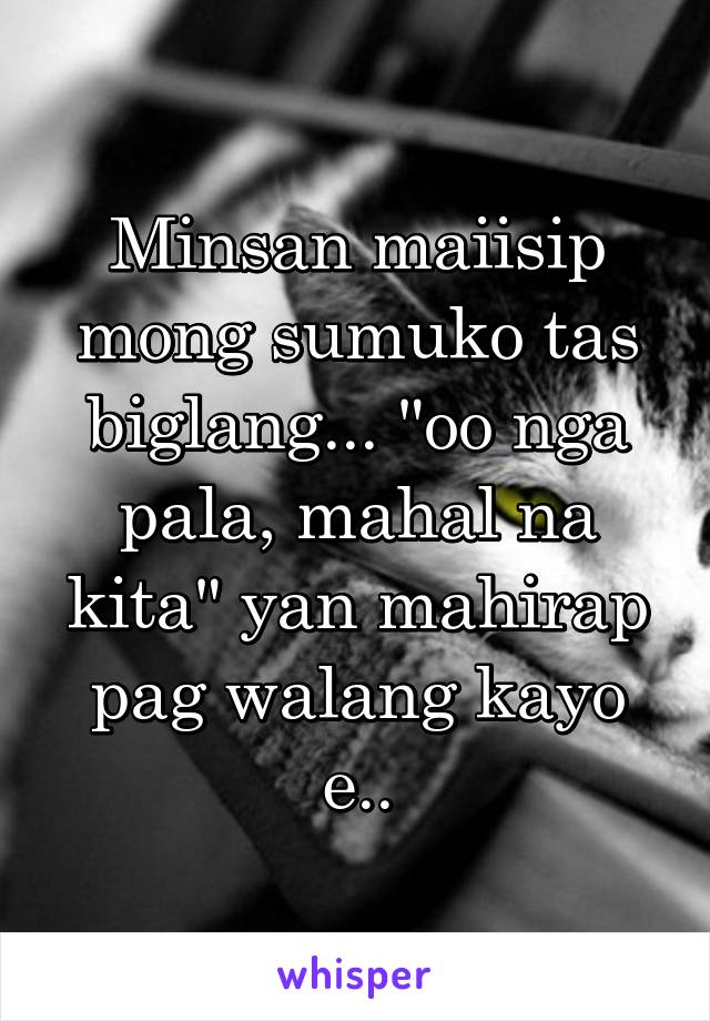 Minsan maiisip mong sumuko tas biglang... "oo nga pala, mahal na kita" yan mahirap pag walang kayo e..