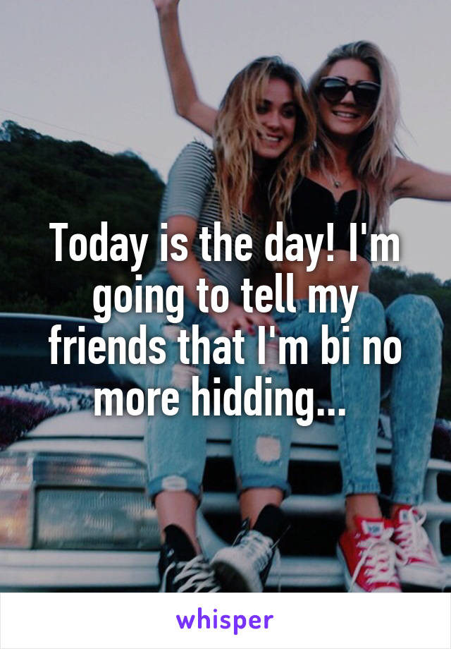 Today is the day! I'm going to tell my friends that I'm bi no more hidding... 