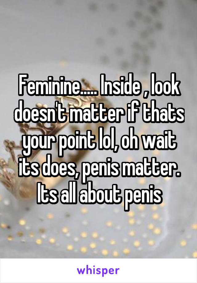 Feminine..... Inside , look doesn't matter if thats your point lol, oh wait its does, penis matter. Its all about penis