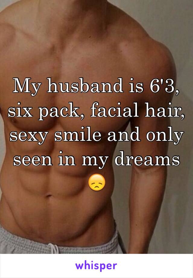 My husband is 6'3, six pack, facial hair, sexy smile and only seen in my dreams
😞