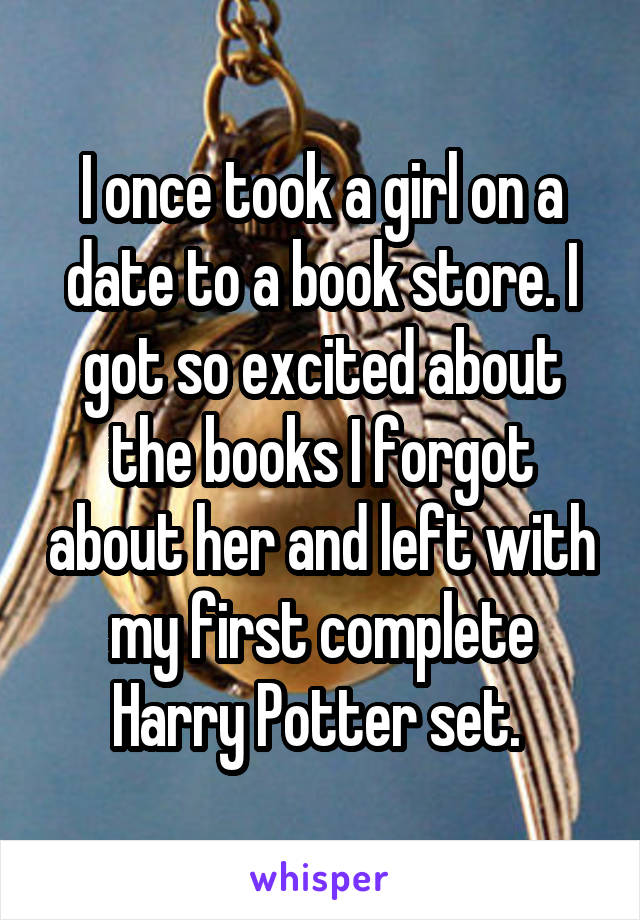 I once took a girl on a date to a book store. I got so excited about the books I forgot about her and left with my first complete Harry Potter set. 