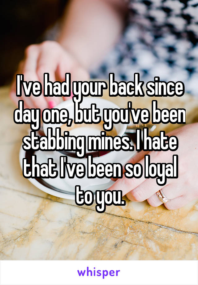 I've had your back since day one, but you've been stabbing mines. I hate that I've been so loyal to you.