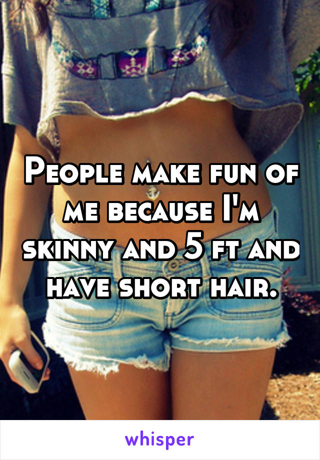 People make fun of me because I'm skinny and 5 ft and have short hair.