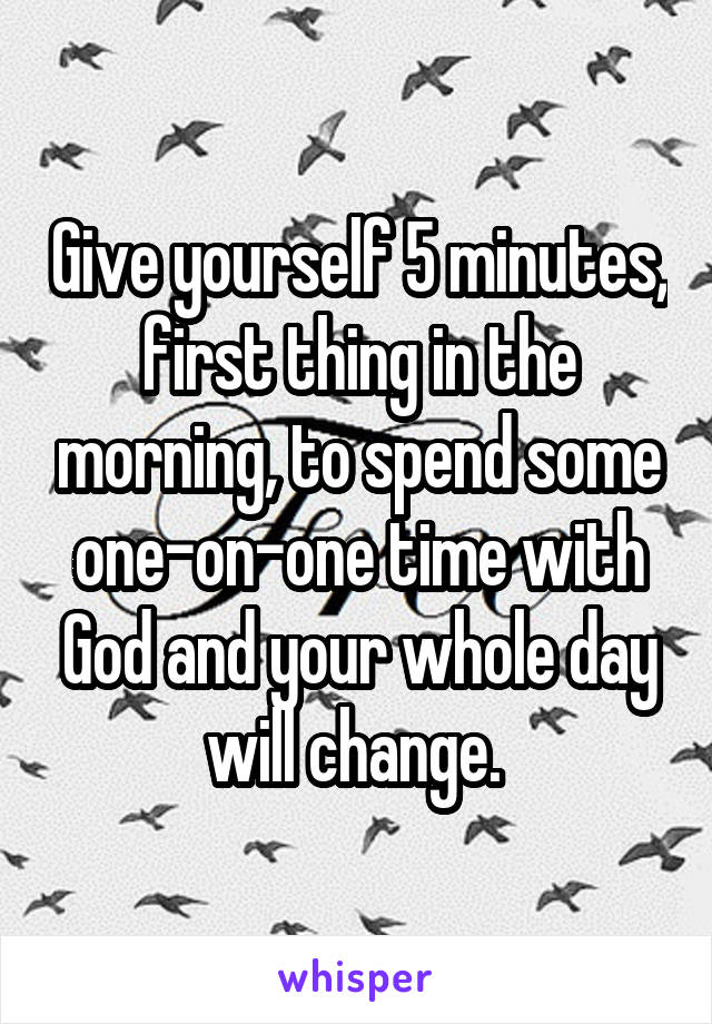 Give yourself 5 minutes, first thing in the morning, to spend some one-on-one time with God and your whole day will change. 