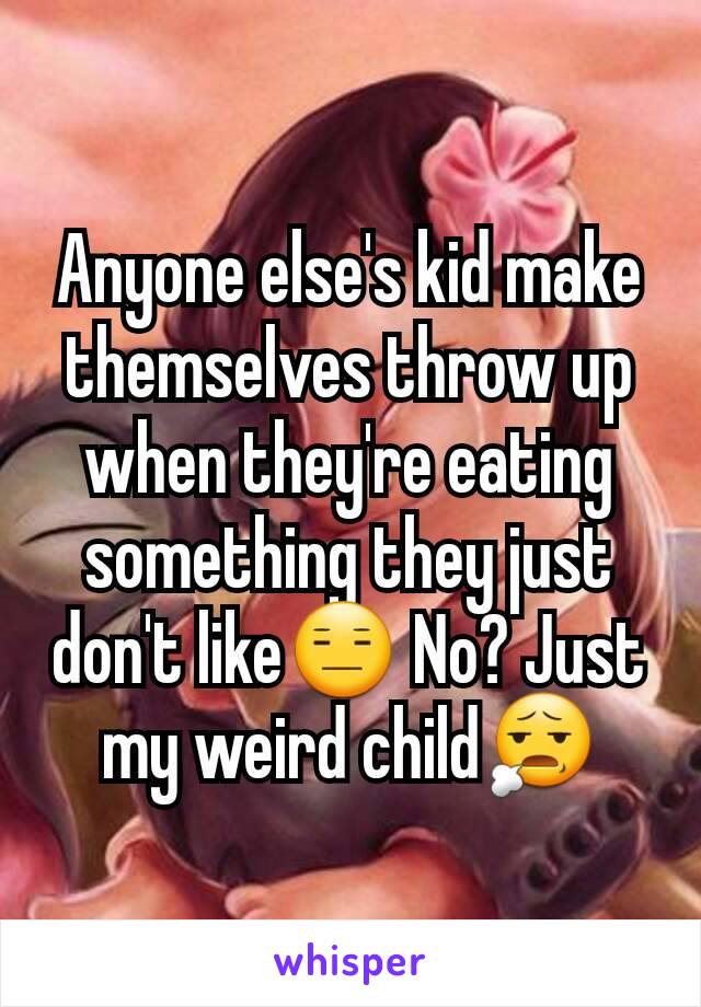 Anyone else's kid make themselves throw up when they're eating something they just don't like😑 No? Just my weird child😧