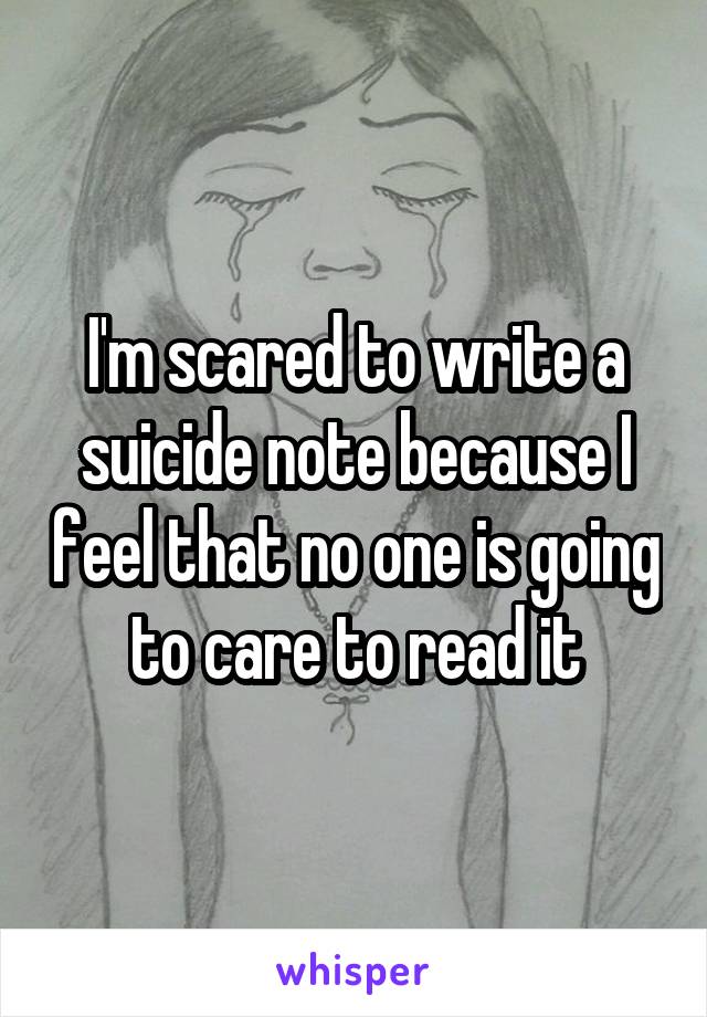 I'm scared to write a suicide note because I feel that no one is going to care to read it