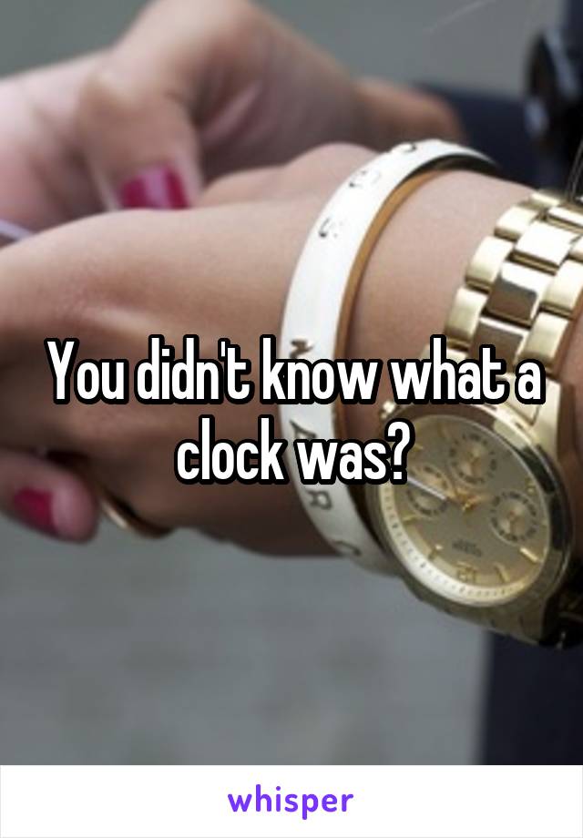 You didn't know what a clock was?