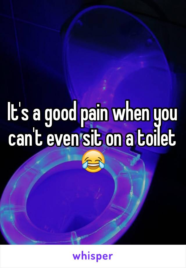 It's a good pain when you can't even sit on a toilet 😂