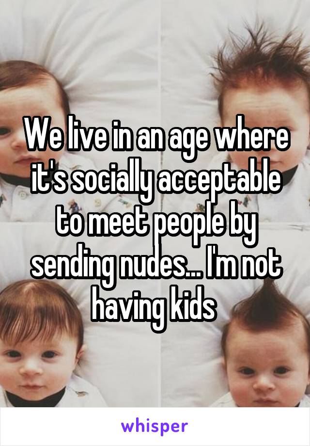 We live in an age where it's socially acceptable to meet people by sending nudes... I'm not having kids 