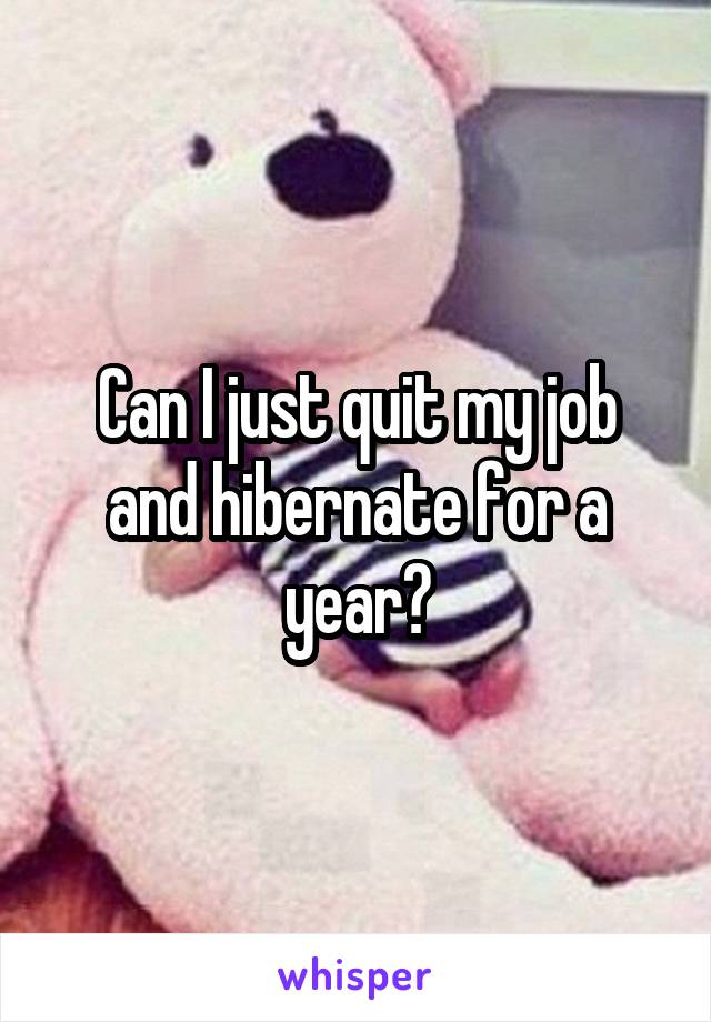 Can I just quit my job and hibernate for a year?