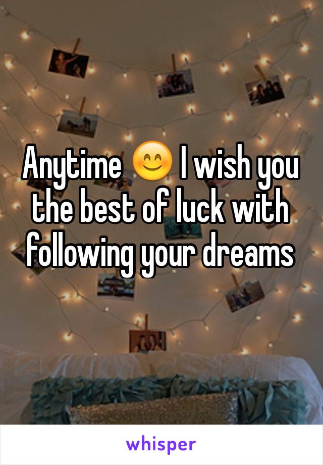 Anytime 😊 I wish you the best of luck with following your dreams 