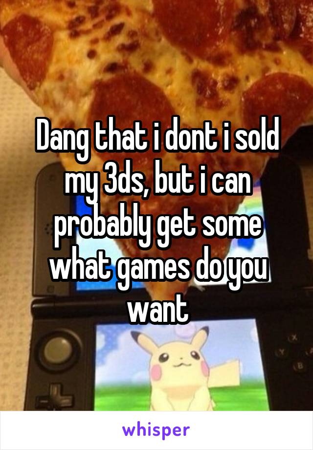 Dang that i dont i sold my 3ds, but i can probably get some what games do you want