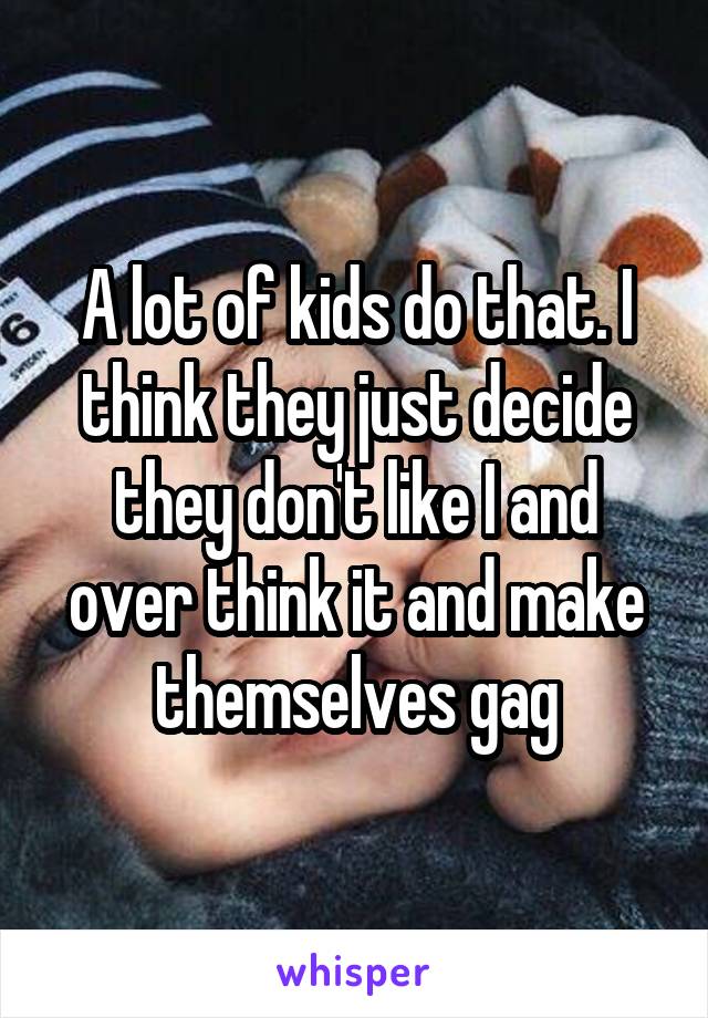 A lot of kids do that. I think they just decide they don't like I and over think it and make themselves gag