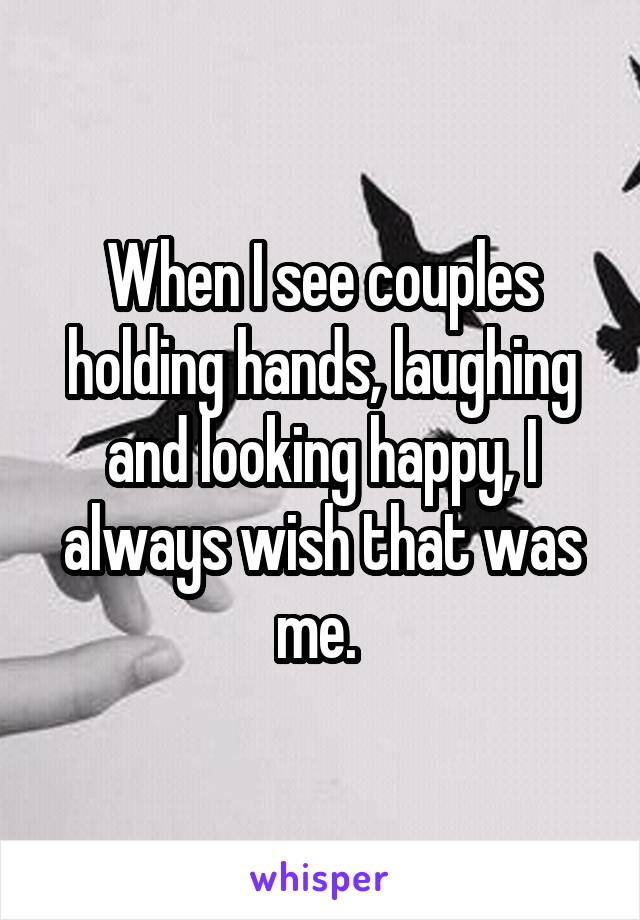 When I see couples holding hands, laughing and looking happy, I always wish that was me. 