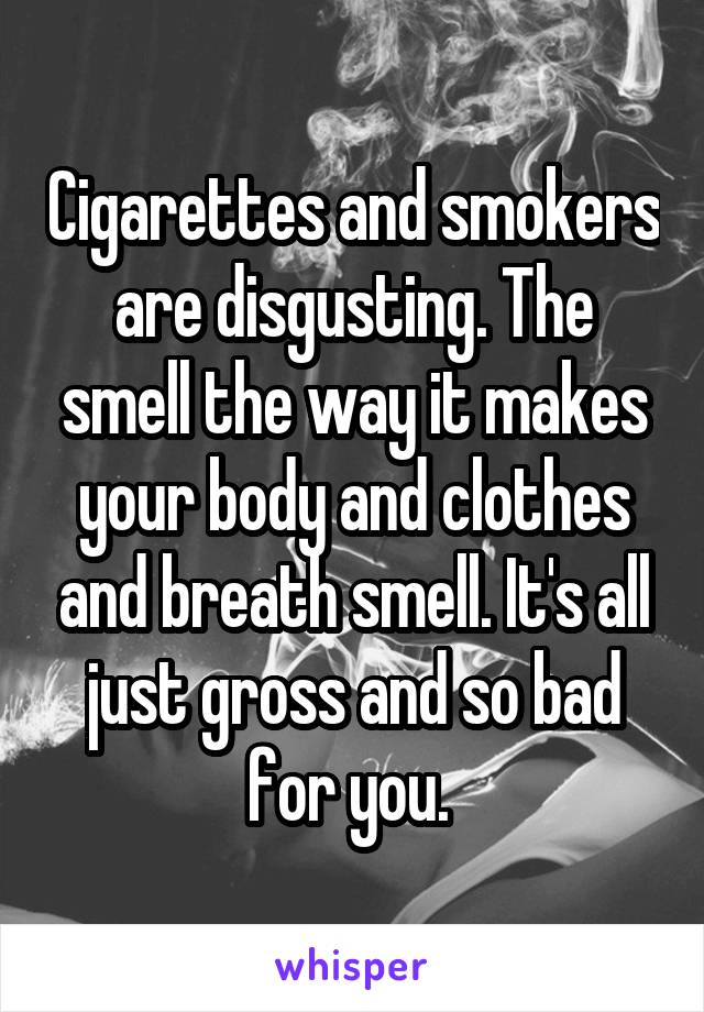 Cigarettes and smokers are disgusting. The smell the way it makes your body and clothes and breath smell. It's all just gross and so bad for you. 