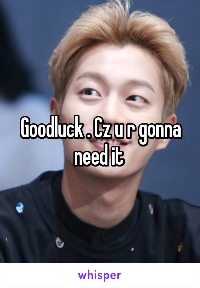 Goodluck . Cz u r gonna need it 