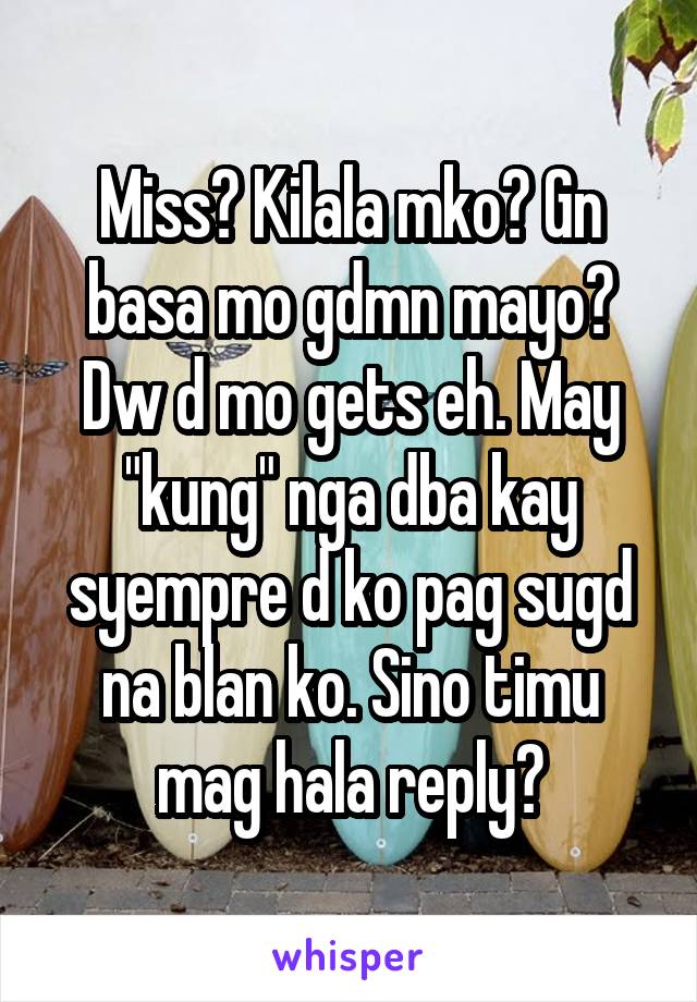 Miss? Kilala mko? Gn basa mo gdmn mayo? Dw d mo gets eh. May "kung" nga dba kay syempre d ko pag sugd na blan ko. Sino timu mag hala reply?