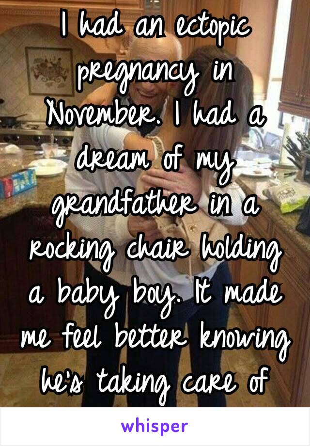 I had an ectopic pregnancy in November. I had a dream of my grandfather in a rocking chair holding a baby boy. It made me feel better knowing he's taking care of him up there 💜