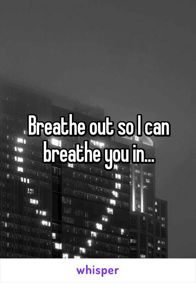 Breathe out so I can breathe you in...