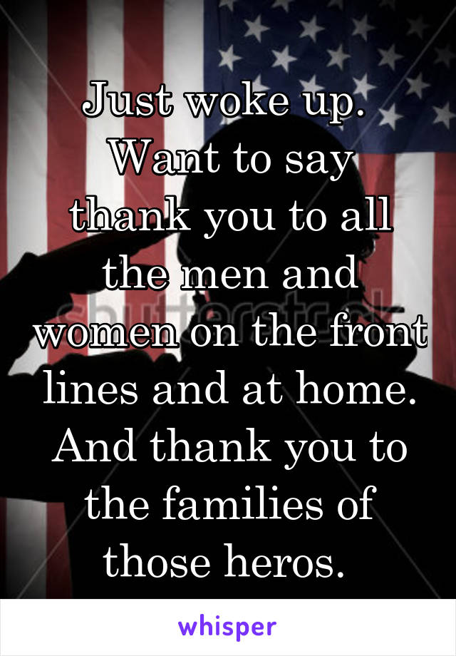 Just woke up. 
Want to say thank you to all the men and women on the front lines and at home. And thank you to the families of those heros. 