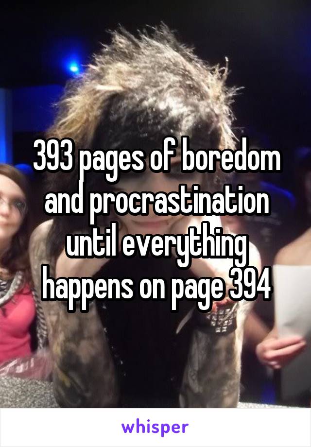 393 pages of boredom and procrastination until everything happens on page 394