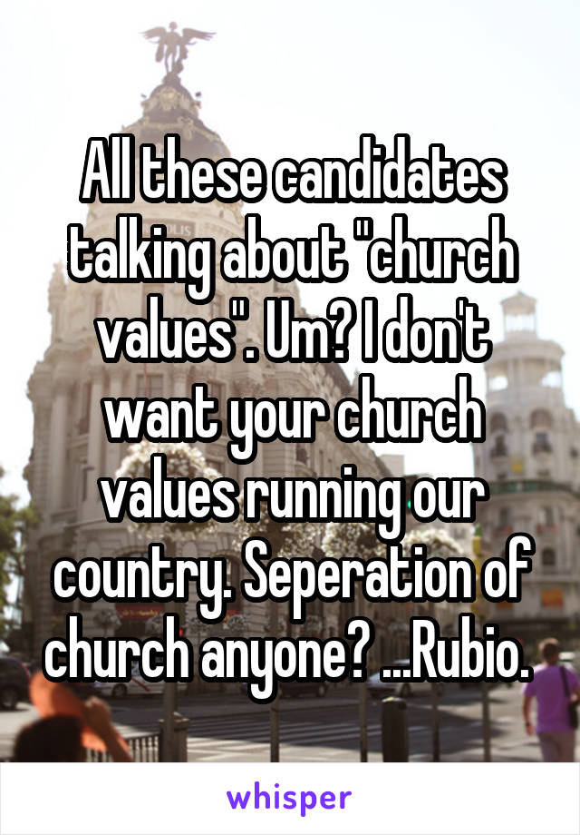 All these candidates talking about "church values". Um? I don't want your church values running our country. Seperation of church anyone? ...Rubio. 