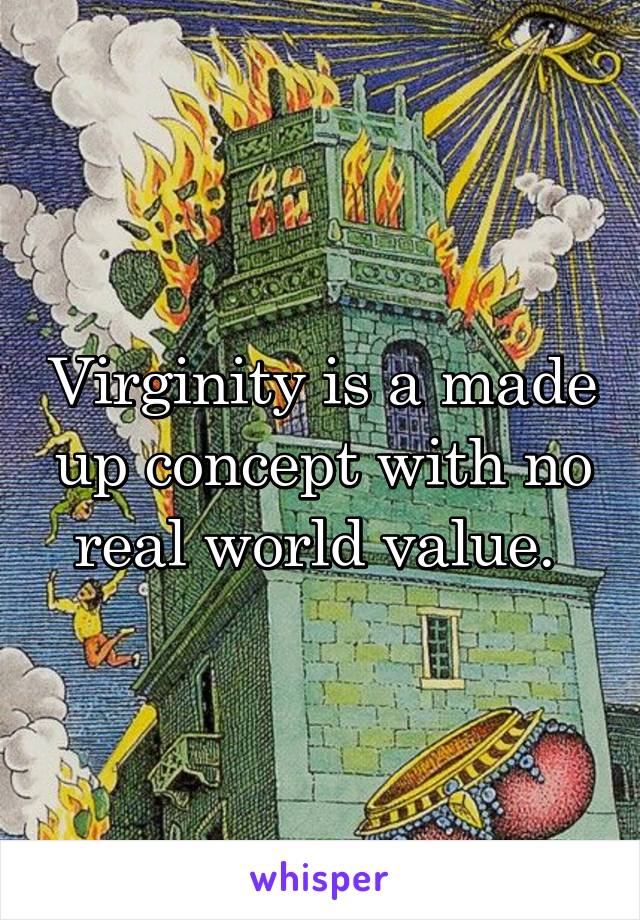 Virginity is a made up concept with no real world value. 