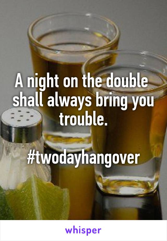 A night on the double  shall always bring you trouble.

#twodayhangover