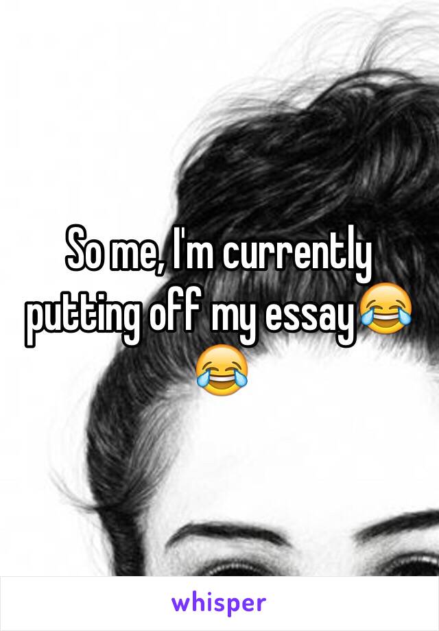 So me, I'm currently putting off my essay😂😂