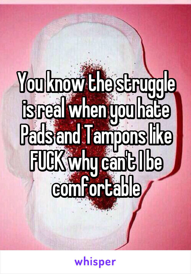 You know the struggle is real when you hate Pads and Tampons like FUCK why can't I be comfortable