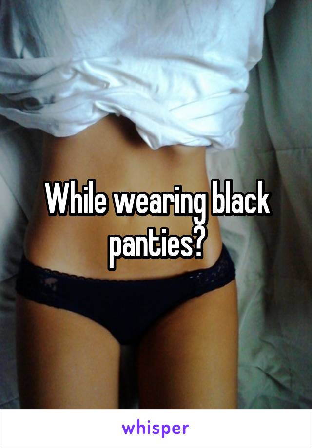 While wearing black panties?