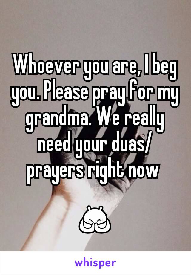 Whoever you are, I beg you. Please pray for my grandma. We really need your duas/prayers right now 

🙏