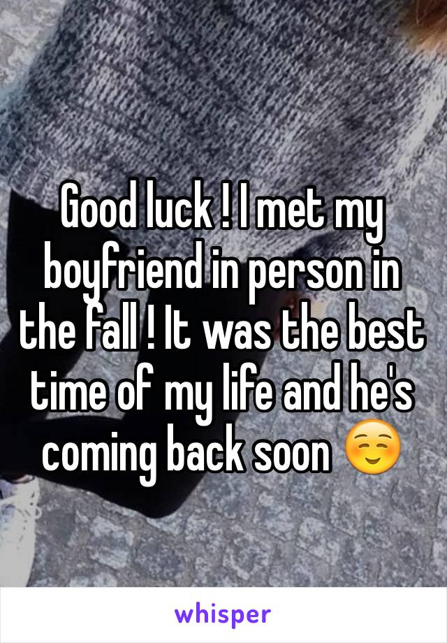 Good luck ! I met my boyfriend in person in the fall ! It was the best time of my life and he's coming back soon ☺️