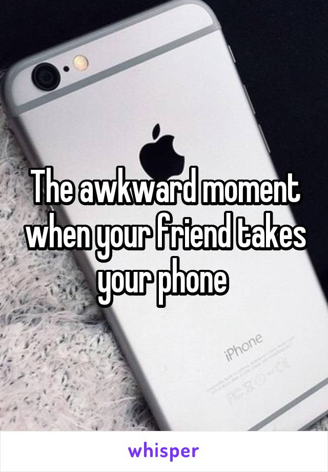 The awkward moment when your friend takes your phone 