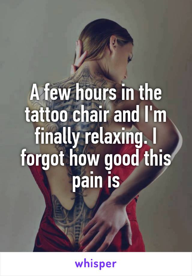 A few hours in the tattoo chair and I'm finally relaxing. I forgot how good this pain is