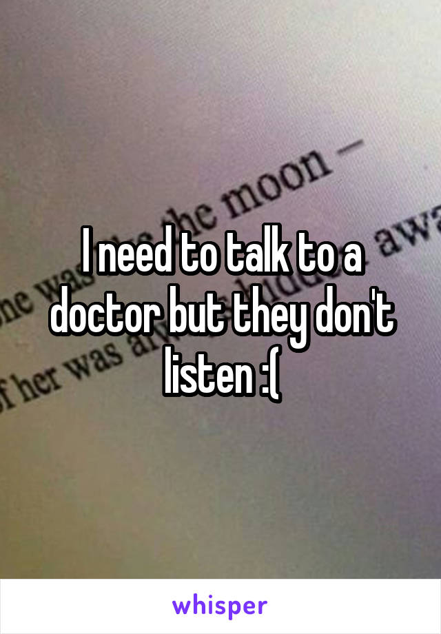 I need to talk to a doctor but they don't listen :(