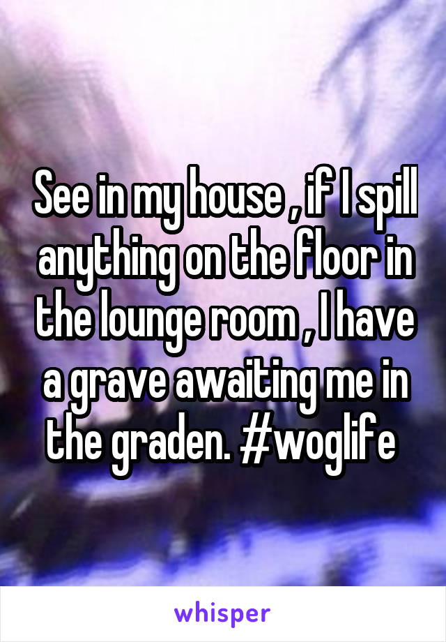 See in my house , if I spill anything on the floor in the lounge room , I have a grave awaiting me in the graden. #woglife 