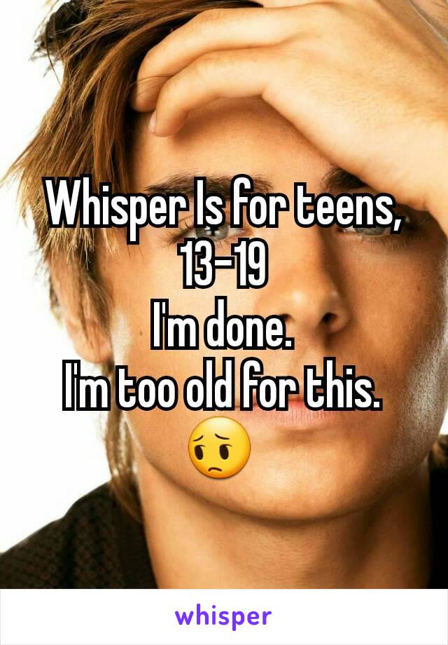 Whisper Is for teens,
13-19
I'm done.
I'm too old for this.
😔 