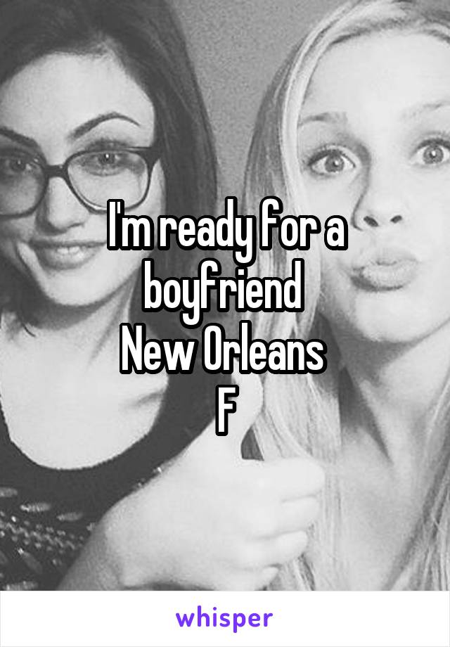 I'm ready for a boyfriend 
New Orleans 
F