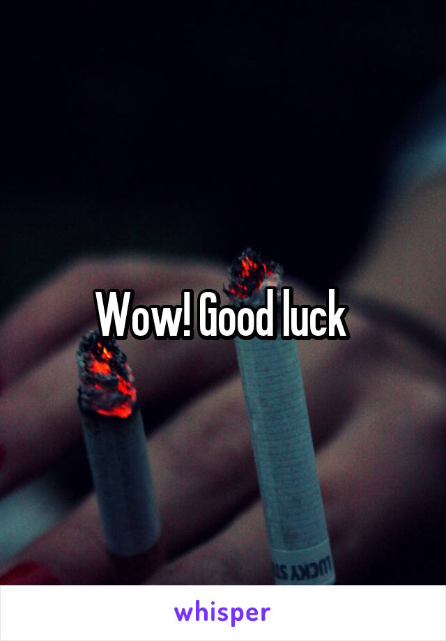 Wow! Good luck 